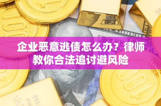 武汉企业恶意逃债怎么办？律师教你合法追讨避风险