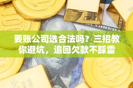 武汉要账公司选合法吗？三招教你避坑，追回欠款不踩雷