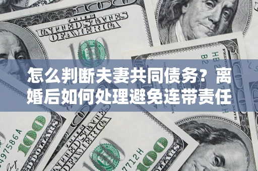 武汉怎么判断夫妻共同债务？离婚后如何处理避免连带责任？