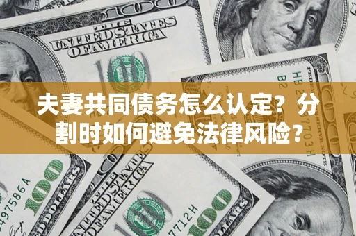 武汉夫妻共同债务怎么认定？分割时如何避免法律风险？