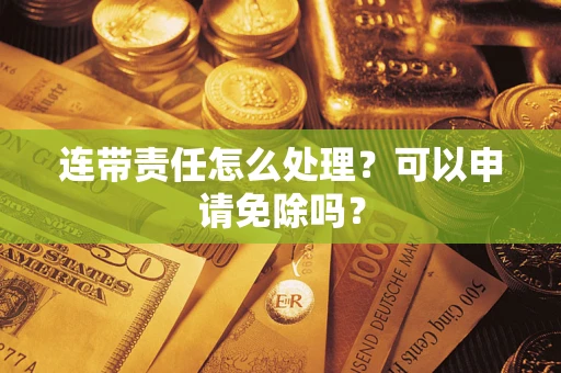 武汉连带责任怎么处理？可以申请免除吗？
