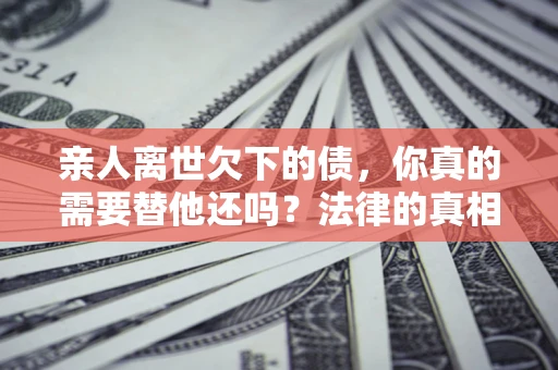 武汉亲人离世欠下的债，你真的需要替他还吗？法律的真相或许与你想的不一样