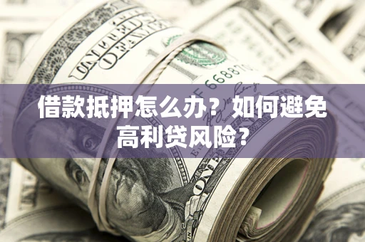 武汉借款抵押怎么办？如何避免高利贷风险？