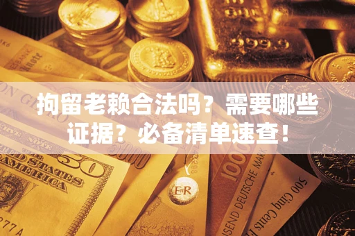 武汉拘留老赖合法吗？需要哪些证据？必备清单速查！