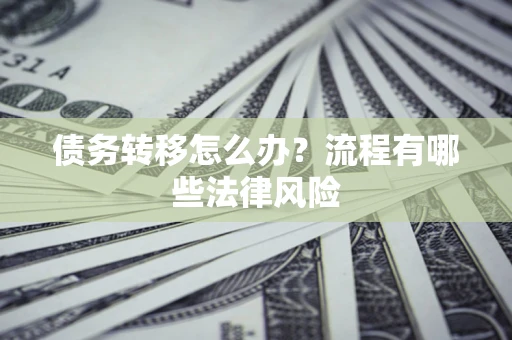 武汉债务转移怎么办？流程有哪些法律风险