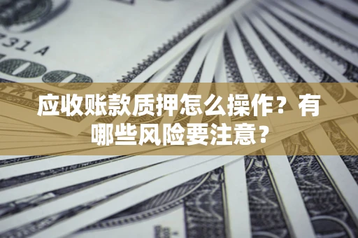 武汉应收账款质押怎么操作？有哪些风险要注意？